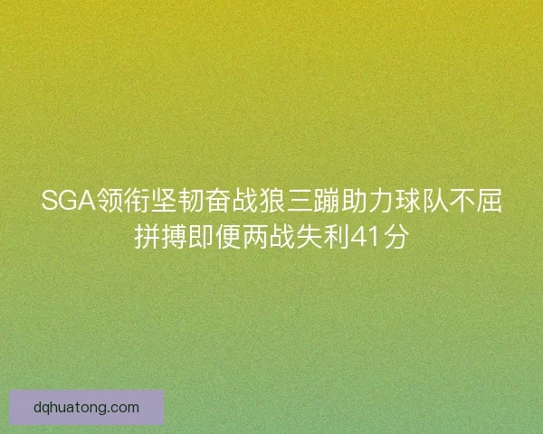 SGA领衔坚韧奋战狼三蹦助力球队不屈拼搏即便两战失利41分