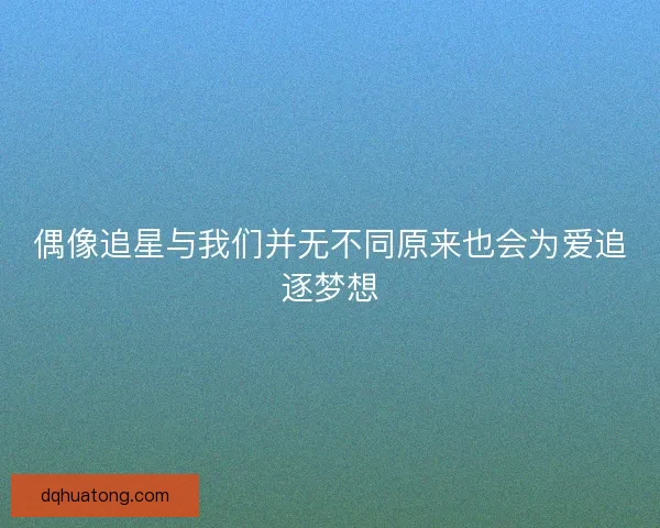 偶像追星与我们并无不同原来也会为爱追逐梦想