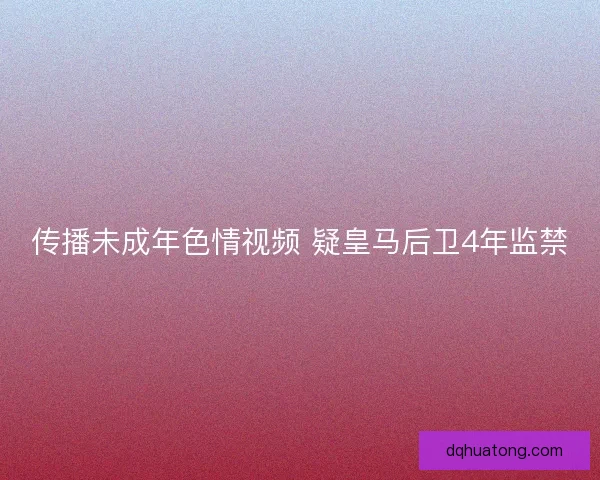 传播未成年色情视频 疑皇马后卫4年监禁