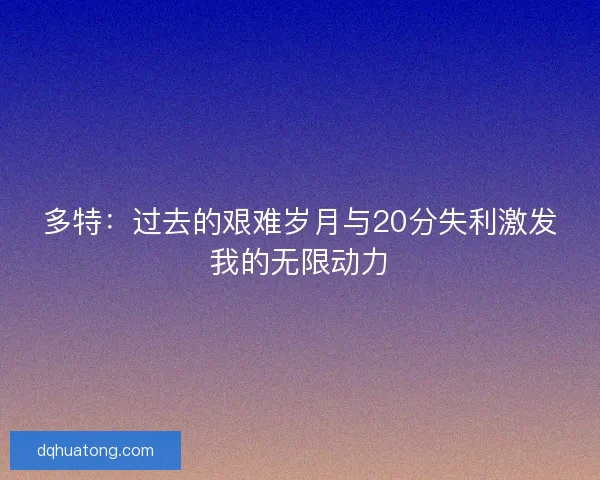 多特:过去的艰难岁月与20分失利激发我的无限动力 多特:过去的艰难岁月与20分失利激发我的无限动力