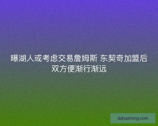 曝湖人或考虑交易詹姆斯 东契奇加盟后双方便渐行渐远