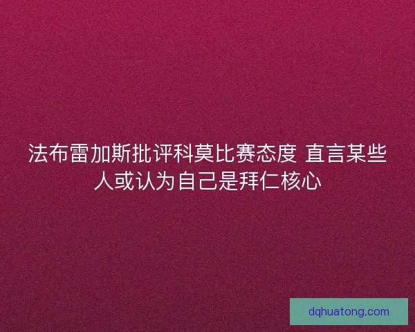 法布雷加斯批评科莫比赛态度 直言某些人或认为自己是拜仁核心