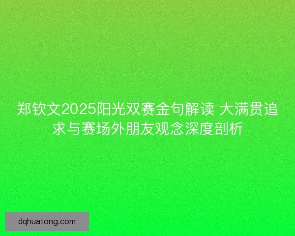郑钦文2025阳光双赛金句解读 大满贯追求与赛场外朋友观念深度剖析