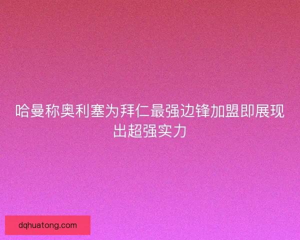 哈曼称奥利塞为拜仁最强边锋加盟即展现出超强实力