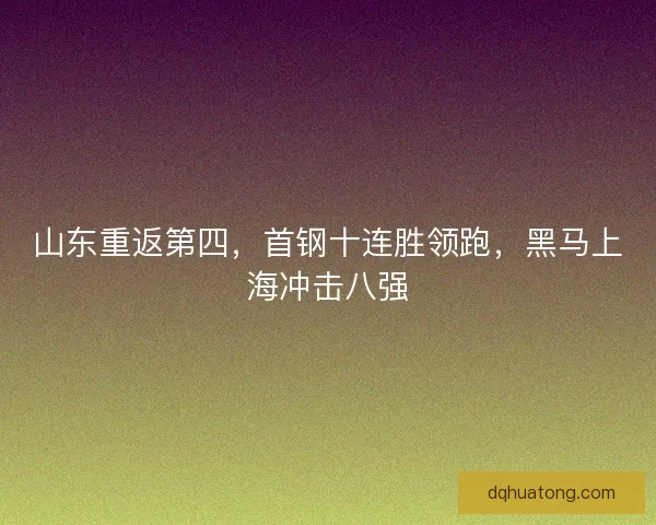 山东重返第四，首钢十连胜领跑，黑马上海冲击八强