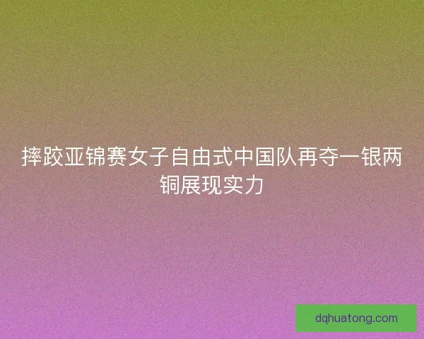摔跤亚锦赛女子自由式中国队再夺一银两铜展现实力