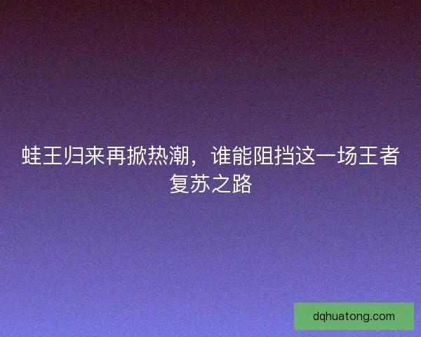 蛙王归来再掀热潮，谁能阻挡这一场王者复苏之路