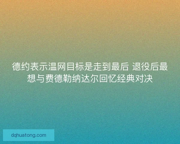 德约表示温网目标是走到最后 退役后最想与费德勒纳达尔回忆经典对决