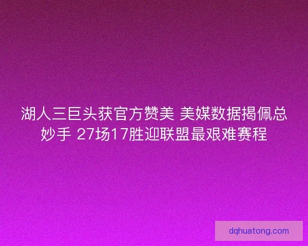 湖人三巨头获官方赞美 美媒数据揭佩总妙手 27场17胜迎联盟最艰难赛程