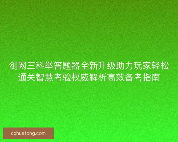 剑网三科举答题器全新升级助力玩家轻松通关智慧考验权威解析高效备考指南