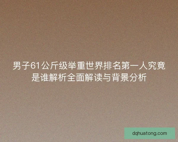 男子61公斤级举重世界排名第一人究竟是谁解析全面解读与背景分析