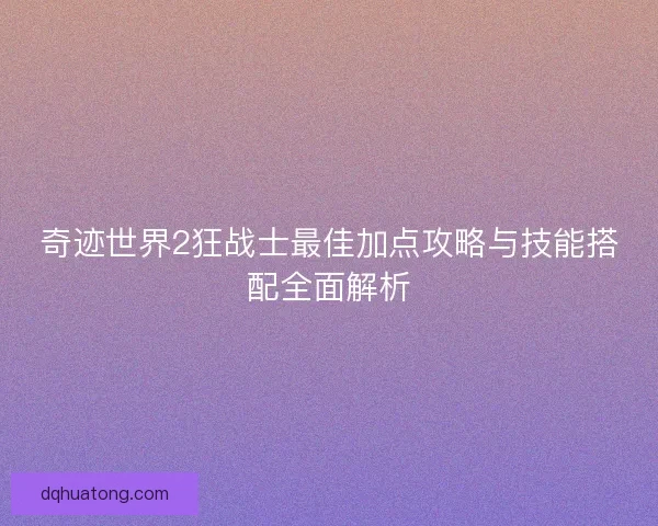 奇迹世界2狂战士最佳加点攻略与技能搭配全面解析