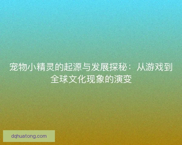 宠物小精灵的起源与发展探秘：从游戏到全球文化现象的演变