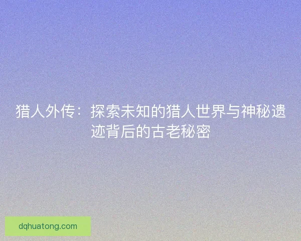 猎人外传：探索未知的猎人世界与神秘遗迹背后的古老秘密