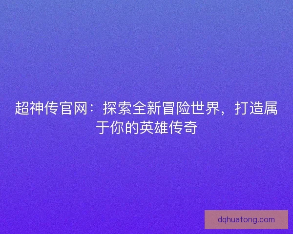 超神传官网：探索全新冒险世界，打造属于你的英雄传奇