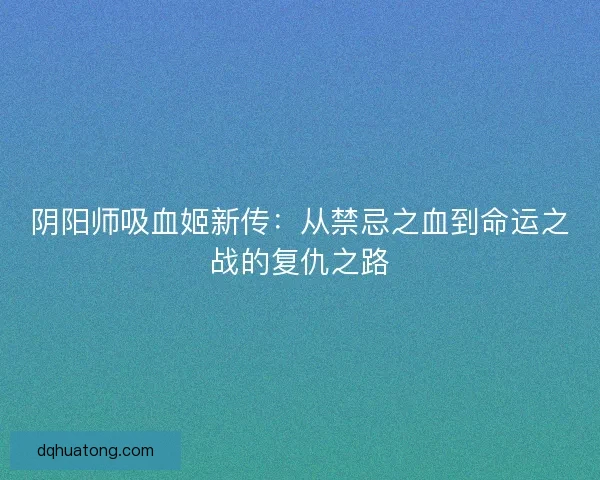 阴阳师吸血姬新传：从禁忌之血到命运之战的复仇之路