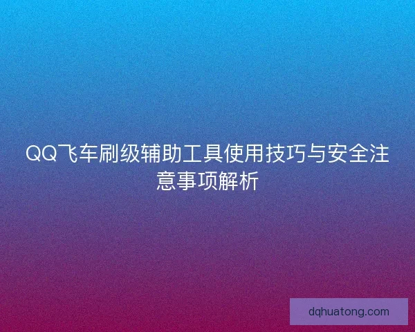 QQ飞车刷级辅助工具使用技巧与安全注意事项解析