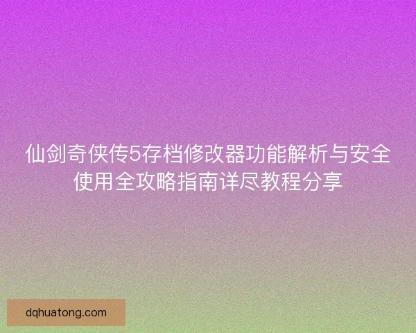 仙剑奇侠传5存档修改器功能解析与安全使用全攻略指南详尽教程分享
