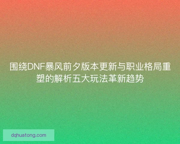 围绕DNF暴风前夕版本更新与职业格局重塑的解析五大玩法革新趋势