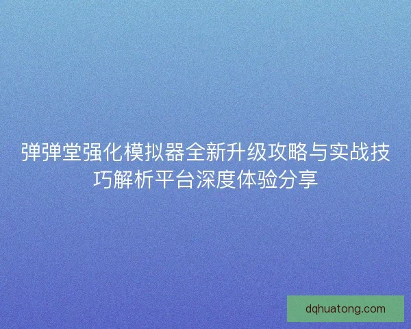 弹弹堂强化模拟器全新升级攻略与实战技巧解析平台深度体验分享