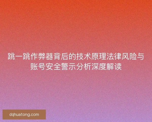 跳一跳作弊器背后的技术原理法律风险与账号安全警示分析深度解读