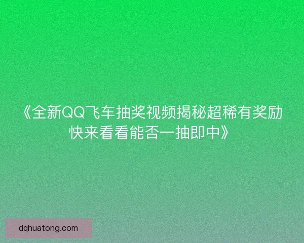 《全新QQ飞车抽奖视频揭秘超稀有奖励 快来看看能否一抽即中》