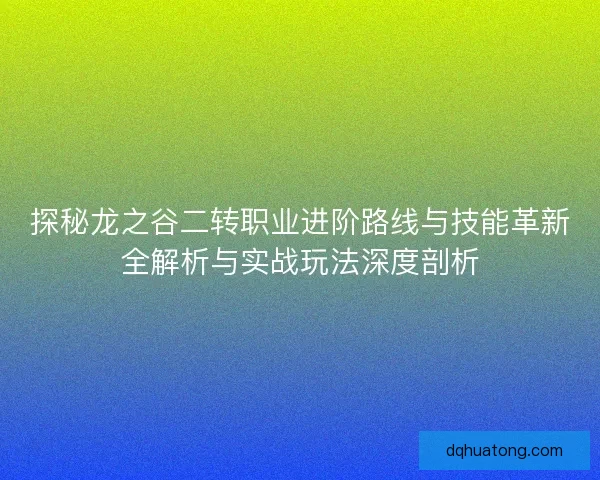 探秘龙之谷二转职业进阶路线与技能革新全解析与实战玩法深度剖析