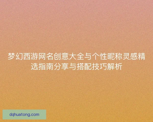 梦幻西游网名创意大全与个性昵称灵感精选指南分享与搭配技巧解析 梦幻西游网名创意大全与个性昵称灵感精选指南分享与搭配技巧解析