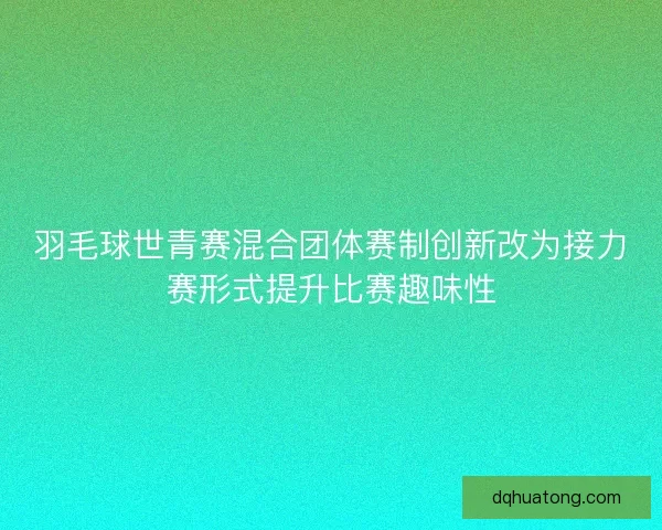 羽毛球世青赛混合团体赛制创新改为接力赛形式提升比赛趣味性 羽毛球世青赛混合团体赛制创新改为接力赛形式提升比赛趣味性