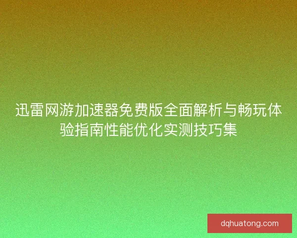 迅雷网游加速器免费版全面解析与畅玩体验指南性能优化实测技巧集