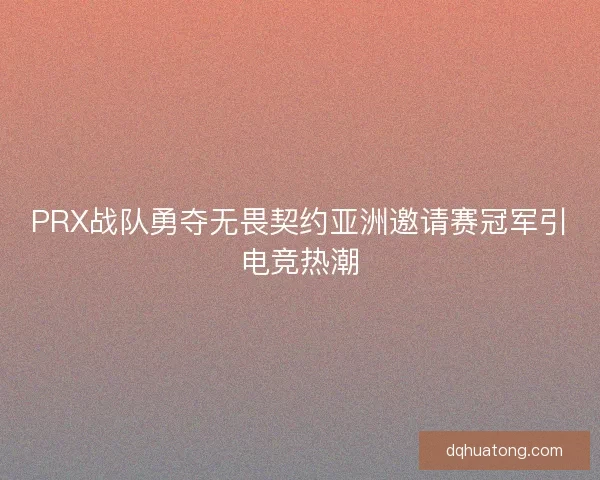 PRX战队勇夺无畏契约亚洲邀请赛冠军引电竞热潮