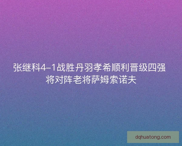 张继科4-1战胜丹羽孝希顺利晋级四强 将对阵老将萨姆索诺夫