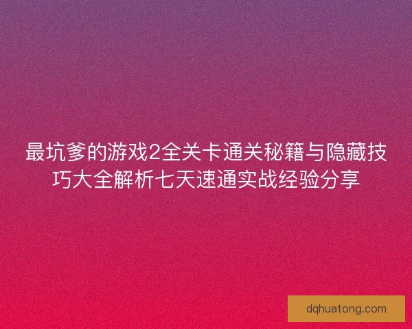 最坑爹的游戏2全关卡通关秘籍与隐藏技巧大全解析七天速通实战经验分享