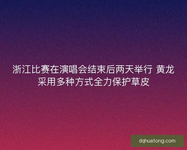 浙江比赛在演唱会结束后两天举行 黄龙采用多种方式全力保护草皮
