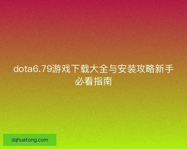 dota6.79游戏下载大全与安装攻略新手必看指南