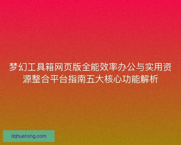 梦幻工具箱网页版全能效率办公与实用资源整合平台指南五大核心功能解析