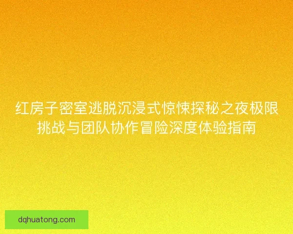 红房子密室逃脱沉浸式惊悚探秘之夜极限挑战与团队协作冒险深度体验指南