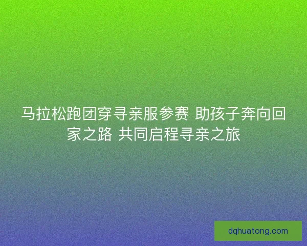 马拉松跑团穿寻亲服参赛 助孩子奔向回家之路 共同启程寻亲之旅