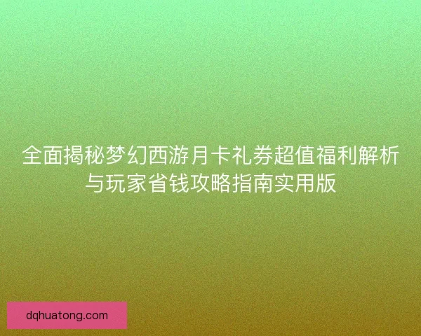 全面揭秘梦幻西游月卡礼券超值福利解析与玩家省钱攻略指南实用版