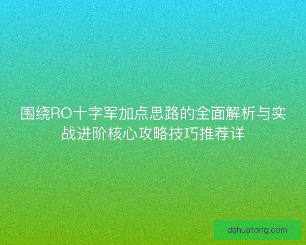 围绕RO十字军加点思路的全面解析与实战进阶核心攻略技巧推荐详