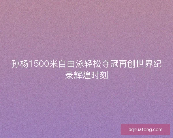 孙杨1500米自由泳轻松夺冠再创世界纪录辉煌时刻