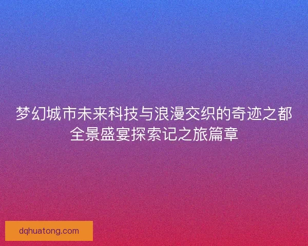 梦幻城市未来科技与浪漫交织的奇迹之都全景盛宴探索记之旅篇章