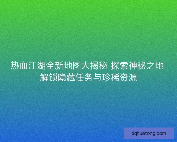 热血江湖全新地图大揭秘 探索神秘之地 解锁隐藏任务与珍稀资源
