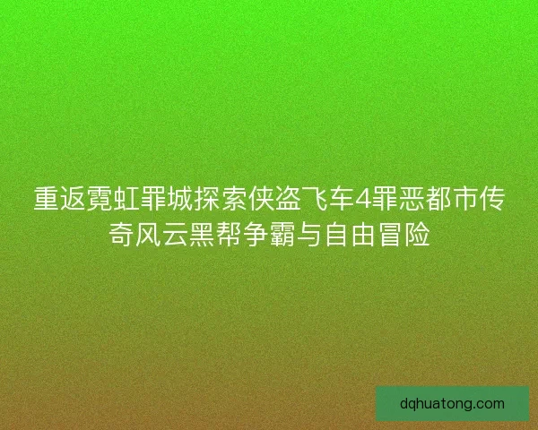 重返霓虹罪城探索侠盗飞车4罪恶都市传奇风云黑帮争霸与自由冒险
