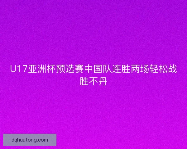 U17亚洲杯预选赛中国队连胜两场轻松战胜不丹 U17亚洲杯预选赛中国队连胜两场轻松战胜不丹