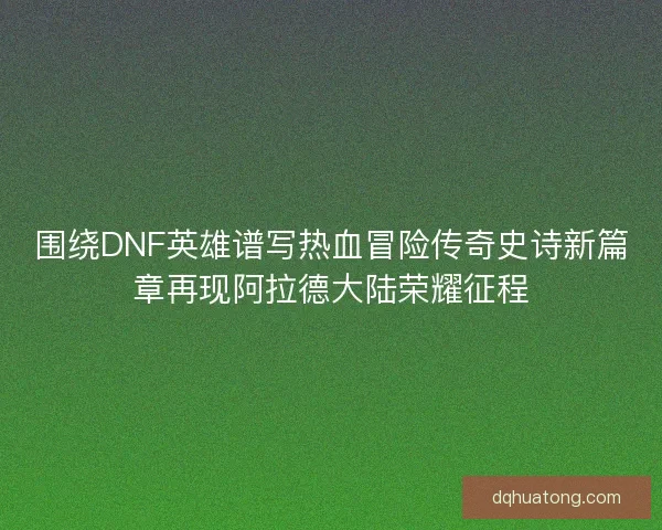 围绕DNF英雄谱写热血冒险传奇史诗新篇章再现阿拉德大陆荣耀征程