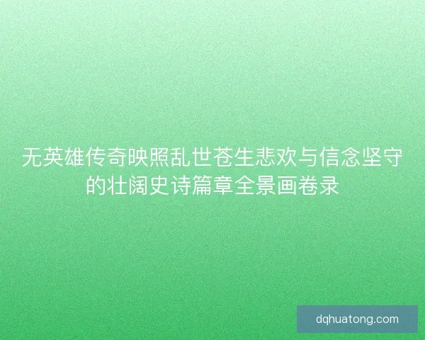无英雄传奇映照乱世苍生悲欢与信念坚守的壮阔史诗篇章全景画卷录