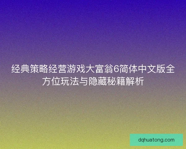 经典策略经营游戏大富翁6简体中文版全方位玩法与隐藏秘籍解析 经典策略经营游戏大富翁6简体中文版全方位玩法与隐藏秘籍解析