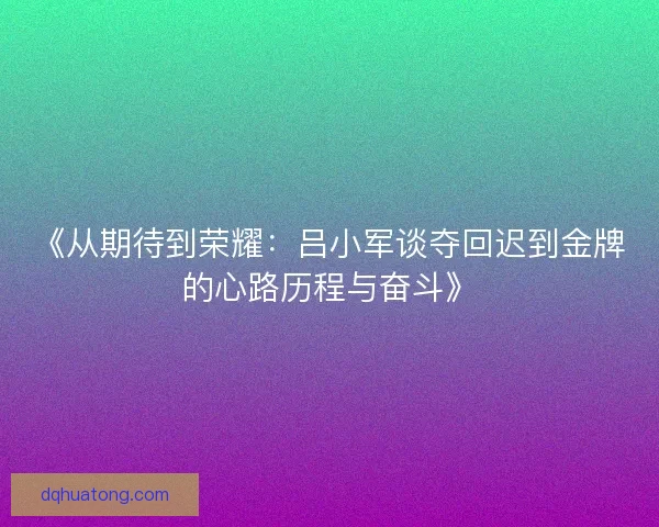 《从期待到荣耀：吕小军谈夺回迟到金牌的心路历程与奋斗》