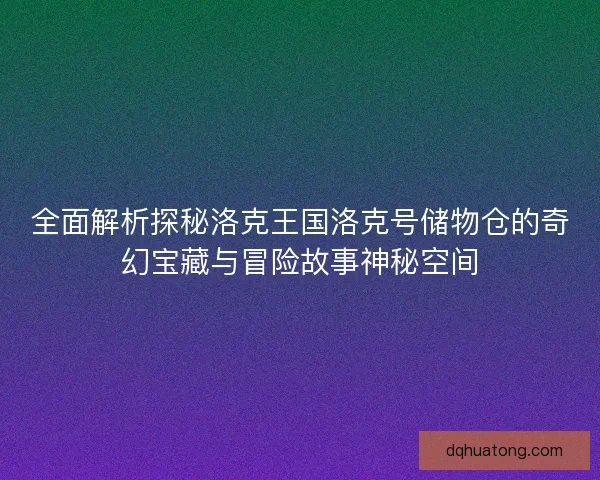 全面解析探秘洛克王国洛克号储物仓的奇幻宝藏与冒险故事神秘空间